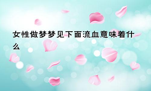 女性做梦梦见下面流血意味着什么