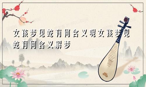 女孩梦见蛇有何含义呢女孩梦见蛇有何含义解梦