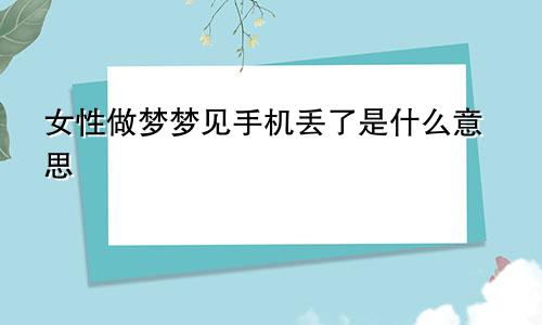 女性做梦梦见手机丢了是什么意思