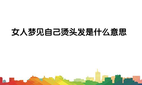 女人梦见自己烫头发是什么意思