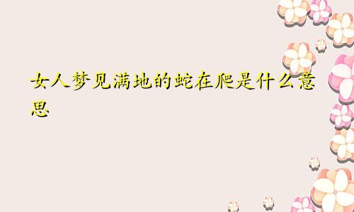 女人梦见满地的蛇在爬是什么意思