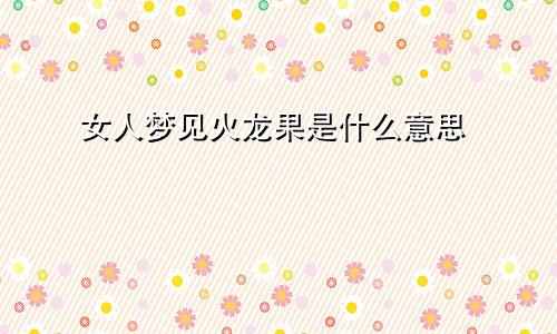女人梦见火龙果是什么意思