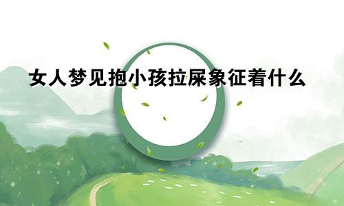 女人梦见抱小孩拉屎象征着什么