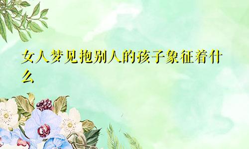 女人梦见抱别人的孩子象征着什么
