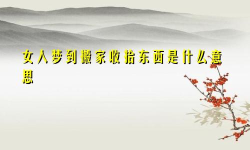 女人梦到搬家收拾东西是什么意思