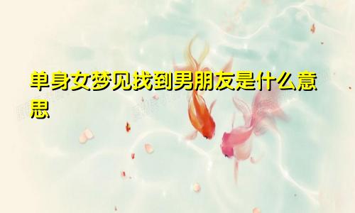 单身女梦见找到男朋友是什么意思