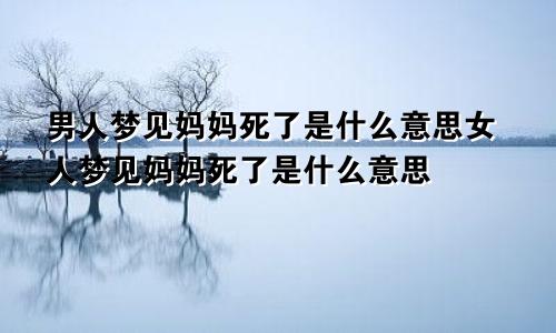男人梦见妈妈死了是什么意思女人梦见妈妈死了是什么意思