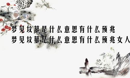 梦见坟墓是什么意思有什么预兆梦见坟墓是什么意思有什么预兆女人