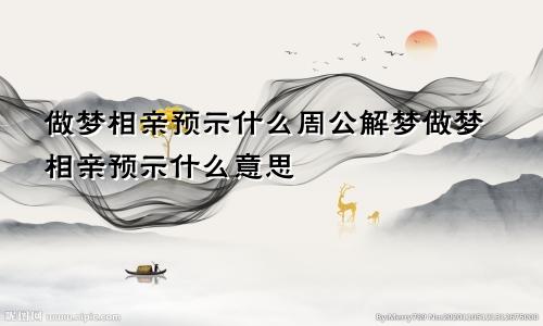 做梦相亲预示什么周公解梦做梦相亲预示什么意思