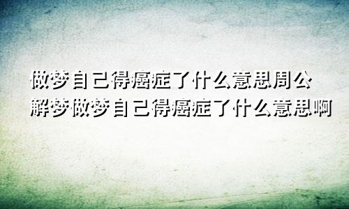 做梦自己得癌症了什么意思周公解梦做梦自己得癌症了什么意思啊