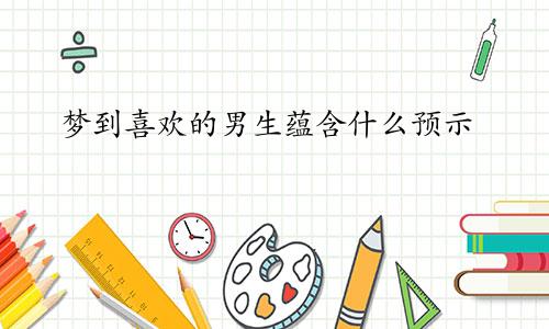 梦到喜欢的男生蕴含什么预示