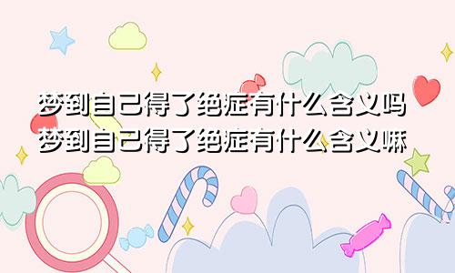 梦到自己得了绝症有什么含义吗梦到自己得了绝症有什么含义嘛