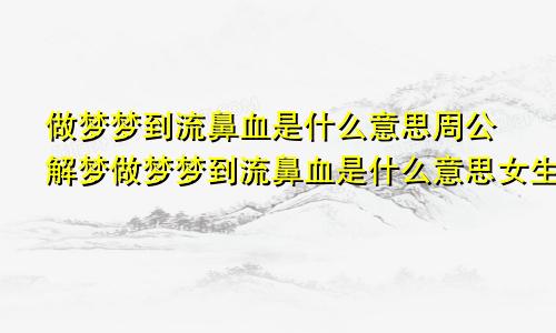 做梦梦到流鼻血是什么意思周公解梦做梦梦到流鼻血是什么意思女生