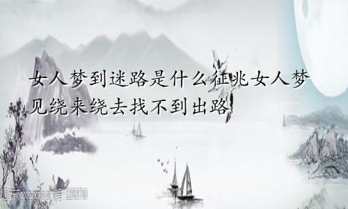 女人梦到迷路是什么征兆女人梦见绕来绕去找不到出路