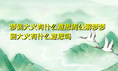 梦到大火有什么意思周公解梦梦到大火有什么意思吗
