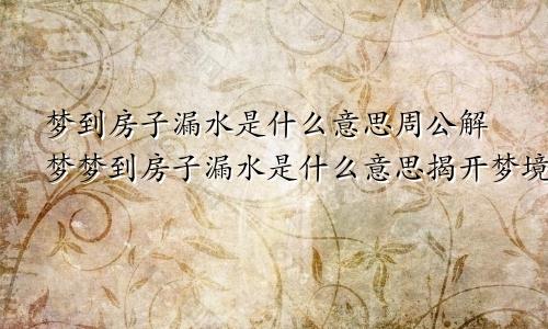梦到房子漏水是什么意思周公解梦梦到房子漏水是什么意思揭开梦境的秘密