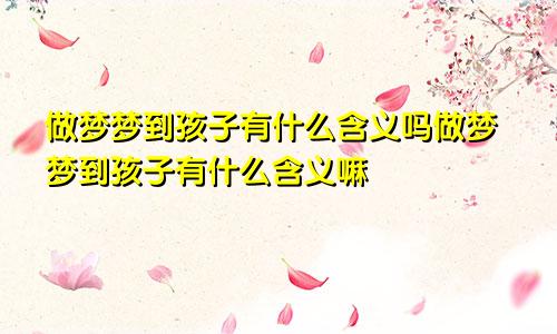 做梦梦到孩子有什么含义吗做梦梦到孩子有什么含义嘛
