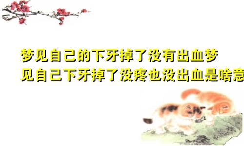 梦见自己的下牙掉了没有出血梦见自己下牙掉了没疼也没出血是啥意思