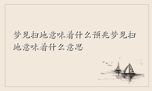 梦见扫地意味着什么预兆梦见扫地意味着什么意思