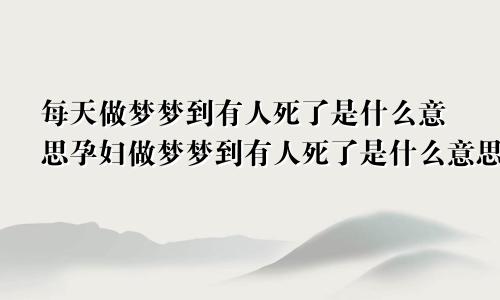每天做梦梦到有人死了是什么意思孕妇做梦梦到有人死了是什么意思