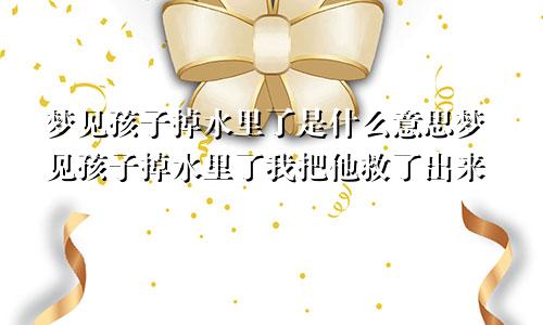 梦见孩子掉水里了是什么意思梦见孩子掉水里了我把他救了出来