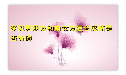 梦见男朋友和前女友复合感情是否有碍