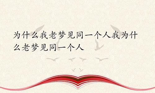 为什么我老梦见同一个人我为什么老梦见同一个人
