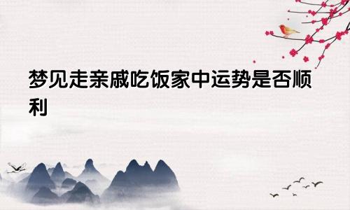 梦见走亲戚吃饭家中运势是否顺利