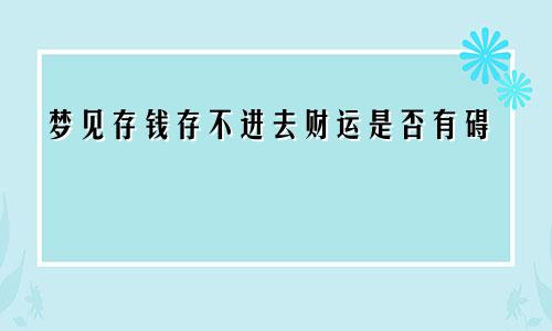 梦见存钱存不进去财运是否有碍