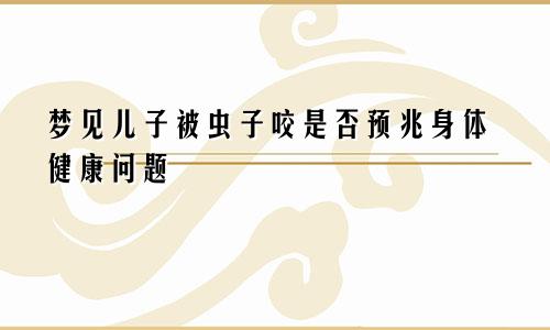 梦见儿子被虫子咬是否预兆身体健康问题