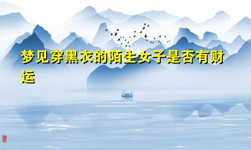 梦见穿黑衣的陌生女子是否有财运