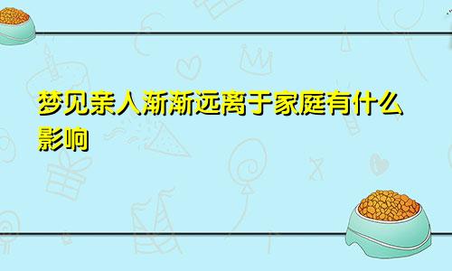 梦见亲人渐渐远离于家庭有什么影响