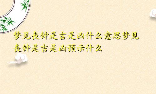 梦见丧钟是吉是凶什么意思梦见丧钟是吉是凶预示什么