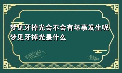 梦见牙掉光会不会有坏事发生呢梦见牙掉光是什么