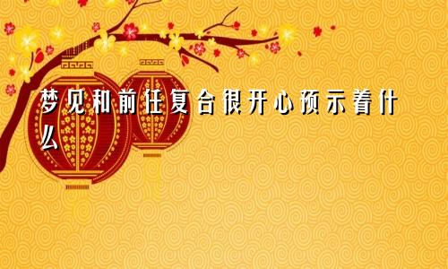 梦见和前任复合很开心预示着什么