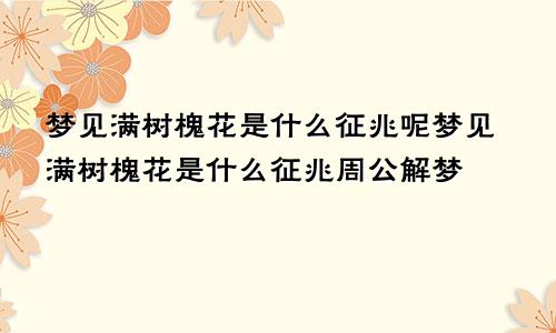 梦见满树槐花是什么征兆呢梦见满树槐花是什么征兆周公解梦