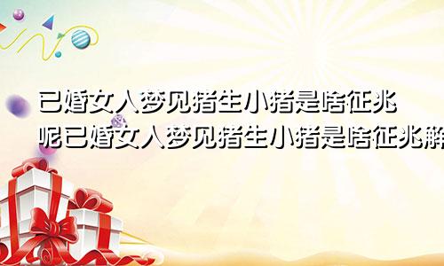 已婚女人梦见猪生小猪是啥征兆呢已婚女人梦见猪生小猪是啥征兆解梦