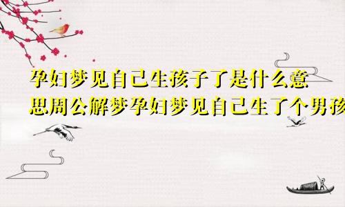孕妇梦见自己生孩子了是什么意思周公解梦孕妇梦见自己生了个男孩