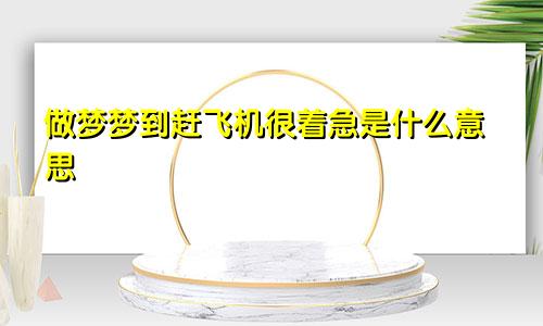 做梦梦到赶飞机很着急是什么意思
