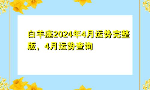 白羊座2024年4月运势完整版，4月运势查询