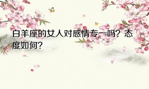 白羊座的女人对感情专一吗？态度如何？