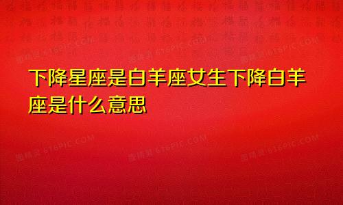下降星座是白羊座女生下降白羊座是什么意思