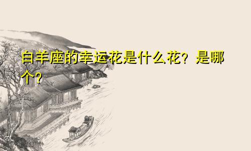 白羊座的幸运花是什么花？是哪个？