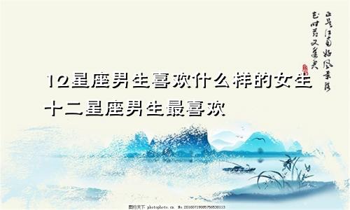 12星座男生喜欢什么样的女生十二星座男生最喜欢