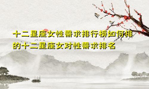 十二星座女性需求排行榜如何排的十二星座女对性需求排名