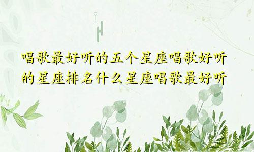 唱歌最好听的五个星座唱歌好听的星座排名什么星座唱歌最好听