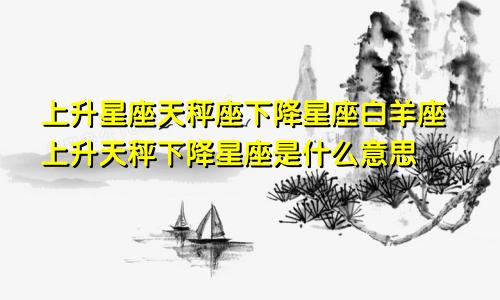 上升星座天秤座下降星座白羊座上升天秤下降星座是什么意思