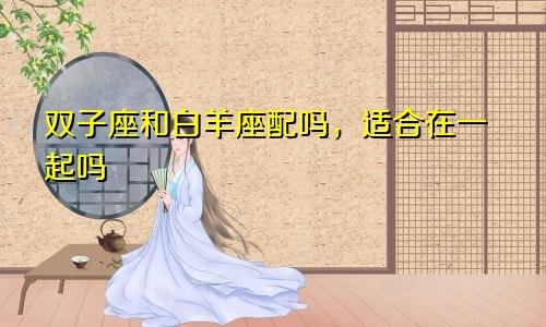 双子座和白羊座配吗,适合在一起吗