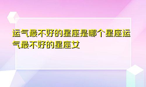 运气最不好的星座是哪个星座运气最不好的星座女