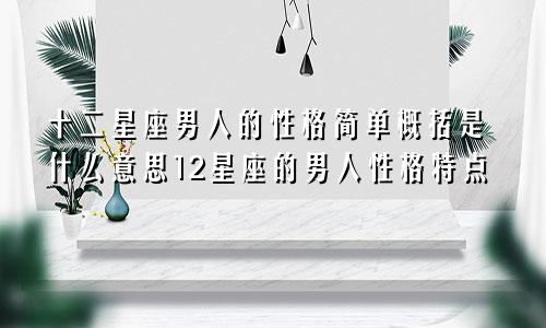 十二星座男人的性格简单概括是什么意思12星座的男人性格特点